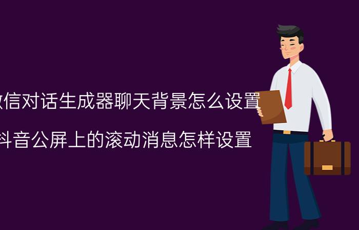 微信对话生成器聊天背景怎么设置 抖音公屏上的滚动消息怎样设置？